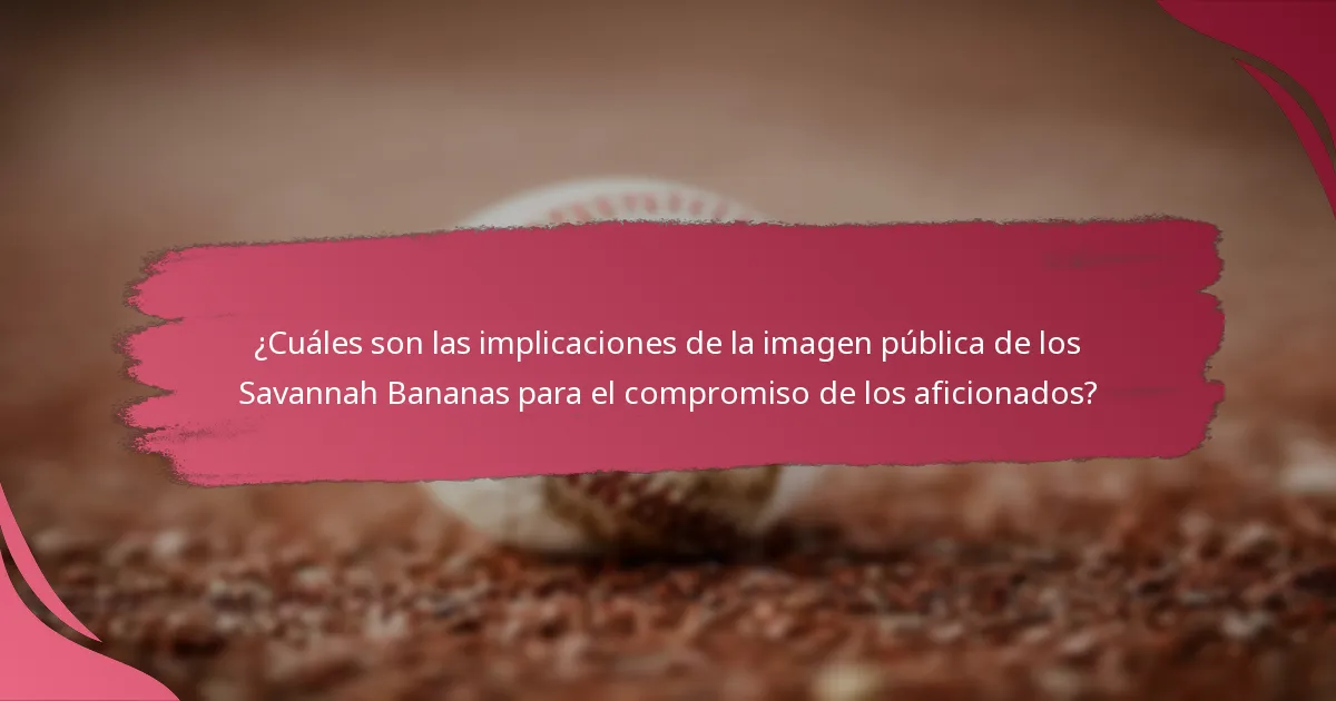 ¿Cuáles son las implicaciones de la imagen pública de los Savannah Bananas para el compromiso de los aficionados?