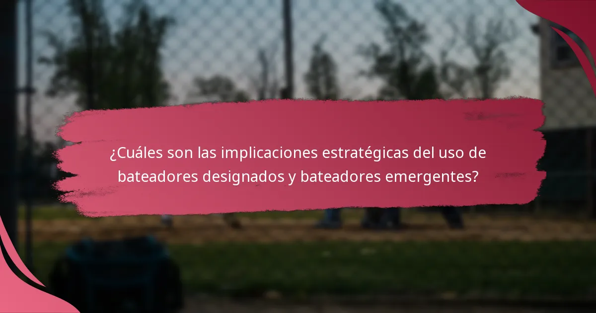 ¿Cuáles son las implicaciones estratégicas del uso de bateadores designados y bateadores emergentes?